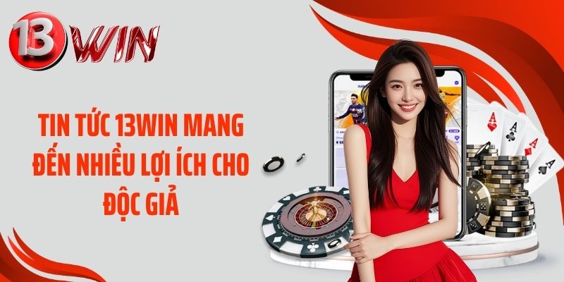 Tin tức 13WIN mang đến nhiều lợi ích cho độc giả